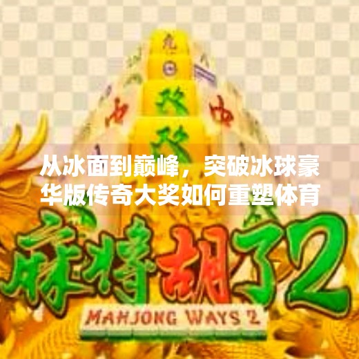 从冰面到巅峰，突破冰球豪华版传奇大奖如何重塑体育游戏的未来？突破冰球豪华版传奇大奖