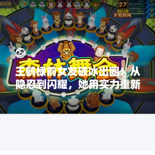 王鹤棣前女友破冰出圈！从隐忍到闪耀，她用实力重新定义人生,王鹤棣前女友突破冰球