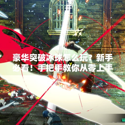 豪华突破冰球怎么玩？新手必看！手把手教你从零上手这项高能运动！豪华突破冰球怎么玩的啊