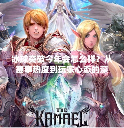 冰球突破今年会怎么样？从赛事热度到玩家心态的深度观察,冰球突破今年会怎么样吗