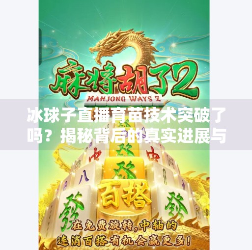 冰球子直播育苗技术突破了吗？揭秘背后的真实进展与行业真相！冰球子直播育苗技术突破了吗