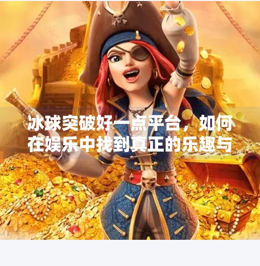 冰球突破好一点平台，如何在娱乐中找到真正的乐趣与价值？冰球突破好一点平台