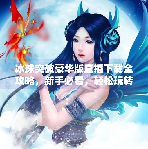冰球突破豪华版直播下载全攻略，新手必看，轻松玩转电竞新潮流！冰球突破豪华版直播下载