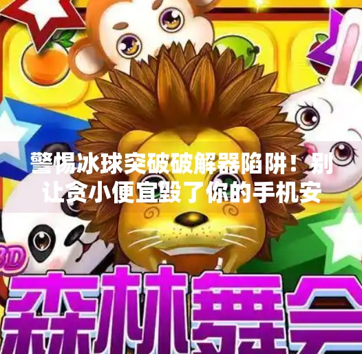 警惕冰球突破破解器陷阱！别让贪小便宜毁了你的手机安全！冰球突破破解器下载安装