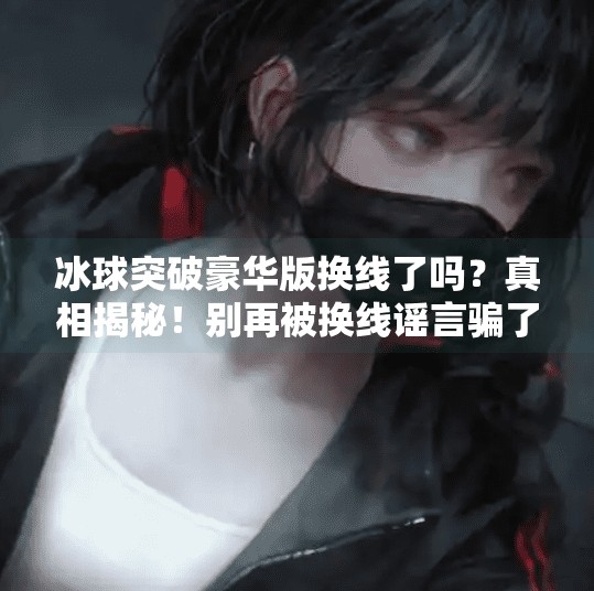 冰球突破豪华版换线了吗？真相揭秘！别再被换线谣言骗了！冰球突破豪华版换线吗