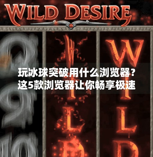 玩冰球突破用什么浏览器？这5款浏览器让你畅享极速竞技体验！玩冰球突破用什么浏览器