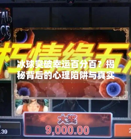 冰球突破幸运百分百？揭秘背后的心理陷阱与真实真相！冰球突破幸运百分百