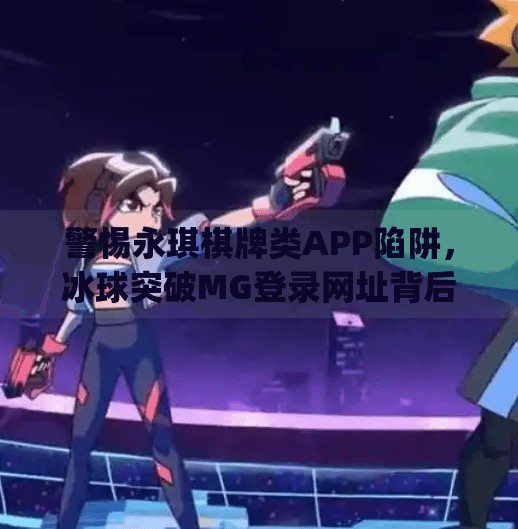 警惕永琪棋牌类APP陷阱，冰球突破MG登录网址背后的骗局真相,永琪棋牌冰球突破mg登录网址