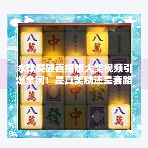 冰球突破百搭版大奖视频引爆全网！是真奖励还是套路陷阱？深度揭秘背后真相！冰球突破百搭版大奖视频