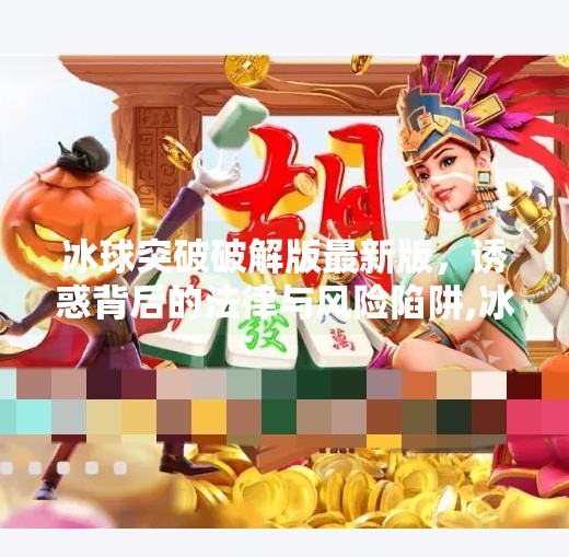 冰球突破破解版最新版，诱惑背后的法律与风险陷阱,冰球突破破解版最新版