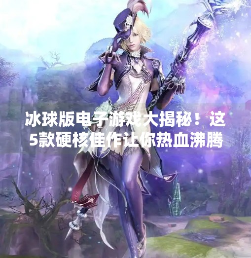 冰球版电子游戏大揭秘！这5款硬核佳作让你热血沸腾，一玩就停不下来！突破冰球版电子游戏推荐