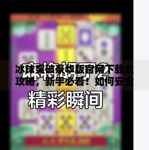 冰球突破豪华版官网下载全攻略，新手必看！如何安全获取正版游戏体验？冰球突破豪华版官网下载