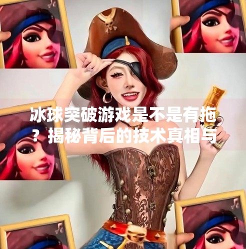 冰球突破游戏是不是有拖？揭秘背后的技术真相与玩家体验,冰球突破游戏是不是有拖