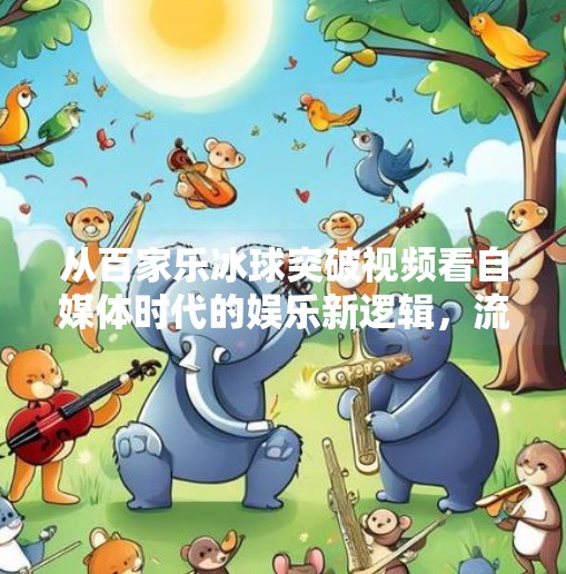从百家乐冰球突破视频看自媒体时代的娱乐新逻辑，流量密码还是认知陷阱？百家乐冰球突破视频