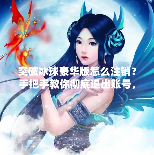 突破冰球豪华版怎么注销？手把手教你彻底退出账号，别再被自动续费坑了！突破冰球豪华版怎么注销