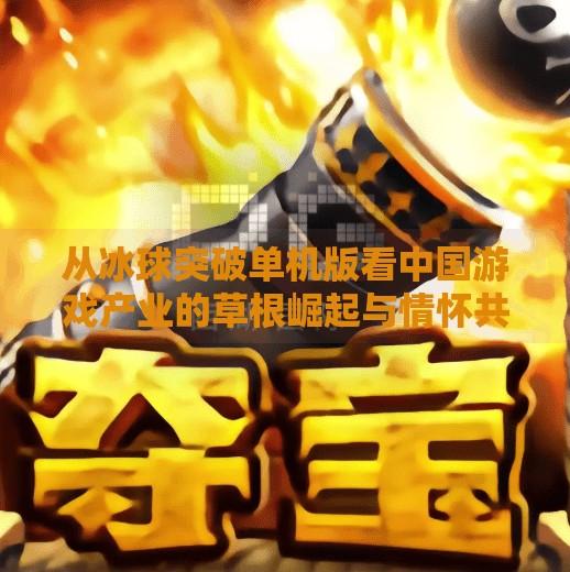 从冰球突破单机版看中国游戏产业的草根崛起与情怀共鸣,电子游戏冰球突破单机版