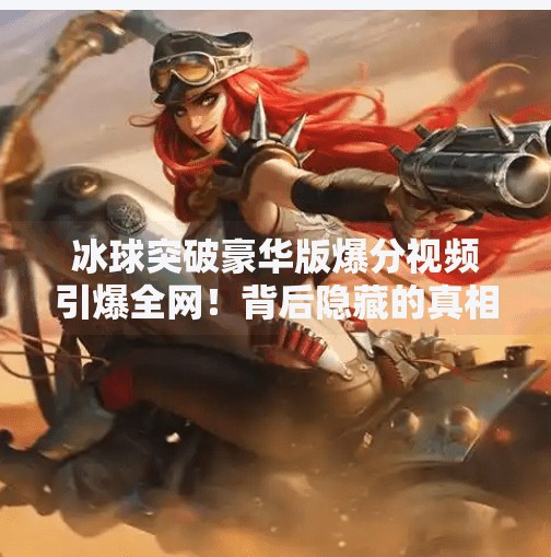 冰球突破豪华版爆分视频引爆全网！背后隐藏的真相你敢看吗？冰球突破豪华版爆分视频