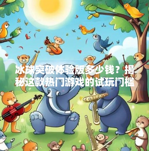 冰球突破体验版多少钱？揭秘这款热门游戏的试玩门槛与隐藏福利！冰球突破体验版多少钱