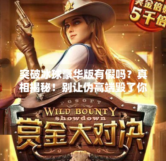 突破冰球豪华版有假吗？真相揭秘！别让伪高端毁了你的运动体验！突破冰球豪华版有假吗