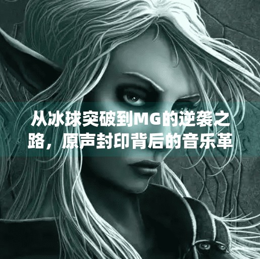 从冰球突破到MG的逆袭之路，原声封印背后的音乐革命,mg摆脱冰球突破豪华版原声