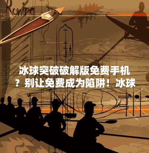 冰球突破破解版免费手机？别让免费成为陷阱！冰球突破破解版免费手机