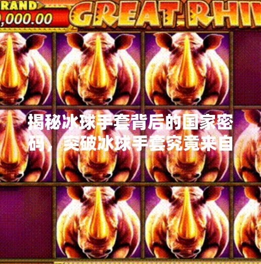 揭秘冰球手套背后的国家密码，突破冰球手套究竟来自哪国？突破冰球手套是哪国的