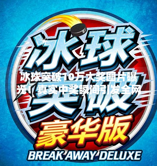 冰球突破10万大奖图片曝光！真实中奖瞬间引发全网热议，你敢信这是真的吗？冰球突破10万大奖图片