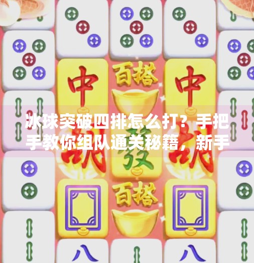 冰球突破四排怎么打？手把手教你组队通关秘籍，新手也能轻松上手！冰球突破四排怎么打视频