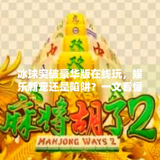 冰球突破豪华版在线玩，娱乐新宠还是陷阱？一文看懂你该不该入坑！冰球突破豪华版网站在线玩
