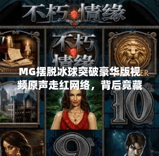 MG摆脱冰球突破豪华版视频原声走红网络，背后竟藏着这样的魔力？mg摆脱冰球突破豪华版视频原声