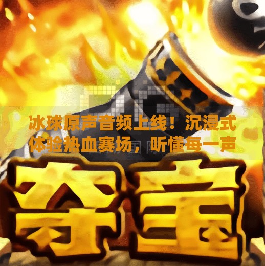 冰球原声音频上线！沉浸式体验热血赛场，听懂每一声呐喊背后的激情,突破冰球原声音频在线听