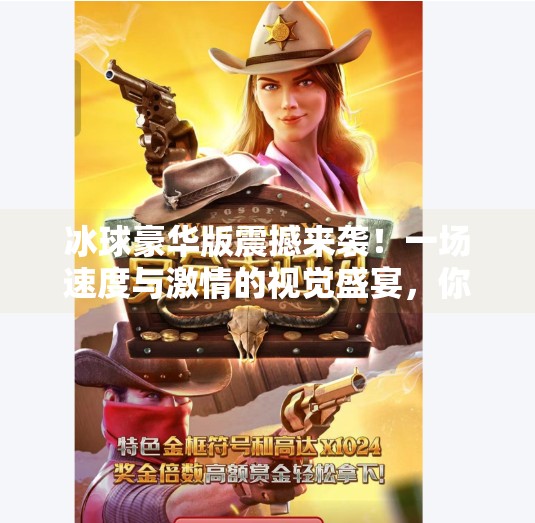 冰球豪华版震撼来袭！一场速度与激情的视觉盛宴，你敢不敢看？突破冰球豪华版精彩视频