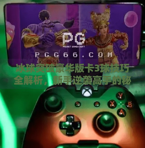 冰球突破豪华版卡3球技巧全解析，新手逆袭高手的秘籍大公开！冰球突破豪华版卡3球技巧