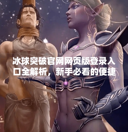 冰球突破官网网页版登录入口全解析，新手必看的便捷玩法指南,冰球突破官网网页版登录入口