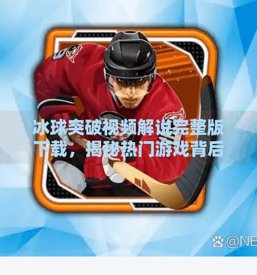 冰球突破视频解说完整版下载，揭秘热门游戏背后的精彩瞬间与技巧解析,冰球突破视频解说完整版下载
