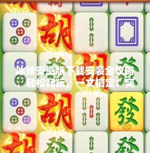 冰球安卓版下载安装全攻略，轻松畅玩，一文搞定！突破冰球安卓版下载安装