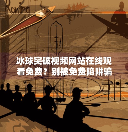冰球突破视频网站在线观看免费？别被免费陷阱骗了！冰球突破视频网站在线观看免费