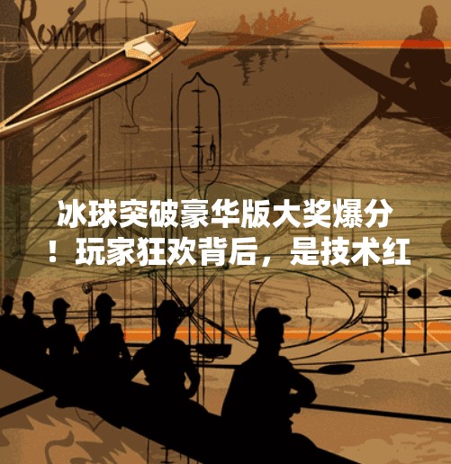 冰球突破豪华版大奖爆分！玩家狂欢背后，是技术红利还是陷阱？冰球突破豪华版大奖爆分