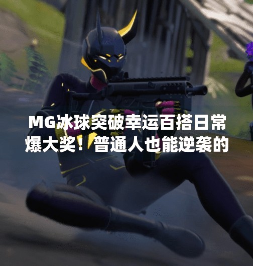 MG冰球突破幸运百搭日常爆大奖！普通人也能逆袭的隐藏玩法曝光！mg冰球突破幸运百搭日常爆大奖