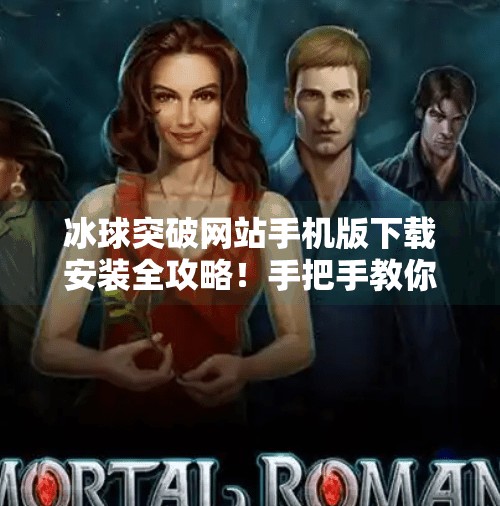 冰球突破网站手机版下载安装全攻略！手把手教你轻松上手，畅玩不停！冰球突破网站怎么下载安装手机版