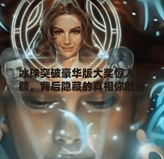 冰球突破豪华版大奖惊人巨额，背后隐藏的真相你敢看吗？冰球突破豪华版大奖惊人巨额