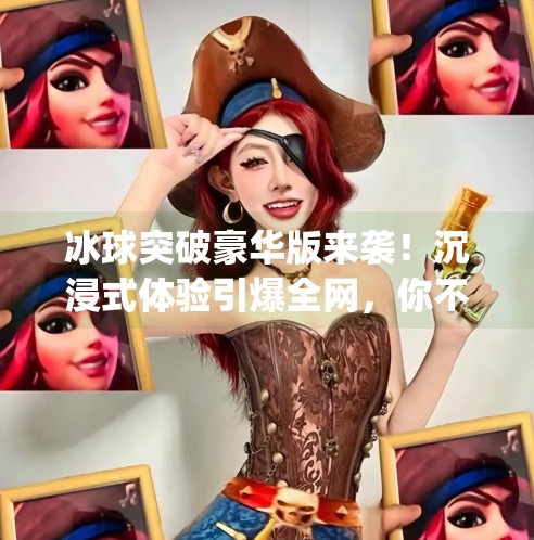 冰球突破豪华版来袭！沉浸式体验引爆全网，你不可错过的线上狂欢盛宴！mg冰球突破豪华版视频在线观看