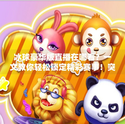冰球豪华版直播在哪看？一文教你轻松锁定精彩赛事！突破冰球豪华版直播在哪看
