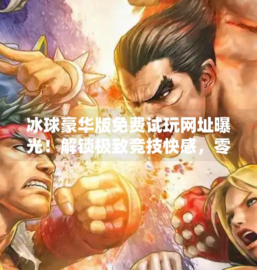 冰球豪华版免费试玩网址曝光！解锁极致竞技快感，零门槛体验顶级体育游戏魅力！突破冰球豪华版免费试玩网址