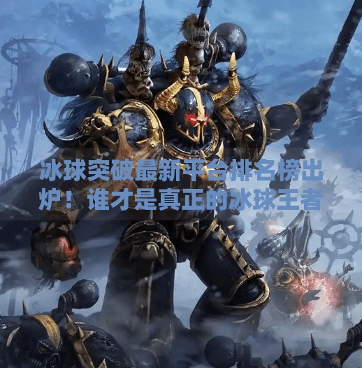 冰球突破最新平台排名榜出炉！谁才是真正的冰球王者？冰球突破最新平台排名榜