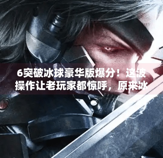 6突破冰球豪华版爆分！这波操作让老玩家都惊呼，原来冰球还能这么玩？6突破冰球豪华版爆分