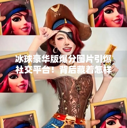 冰球豪华版爆分图片引爆社交平台！背后藏着怎样的游戏设计密码？突破冰球豪华版爆分图片