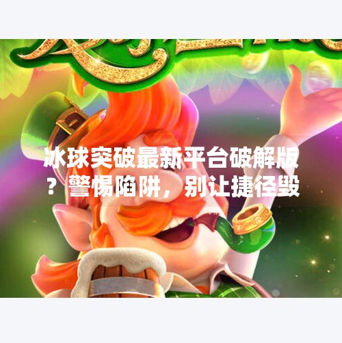冰球突破最新平台破解版？警惕陷阱，别让捷径毁了你的游戏体验！冰球突破最新平台破解版