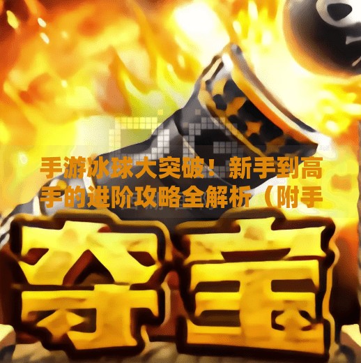 手游冰球大突破！新手到高手的进阶攻略全解析（附手机版专属技巧）游戏突破冰球攻略大全手机版