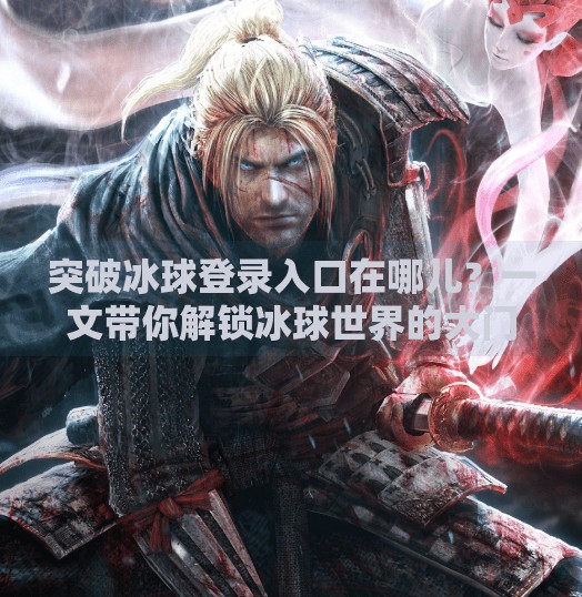 突破冰球登录入口在哪儿？一文带你解锁冰球世界的大门！突破冰球登录入口在哪儿